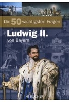 Die 50 wichtigsten Fragen - Ludwig II. von Bayern